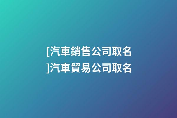 [汽車銷售公司取名]汽車貿易公司取名-第1張-公司起名-玄機派